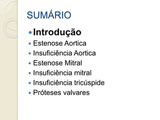 SUMÁRIO
Introdução
 Estenose Aortica
 Insuficiência Aortica
 Estenose Mitral
 Insuficiência mitral
 Insuficiência tricúspide
 Próteses valvares
 