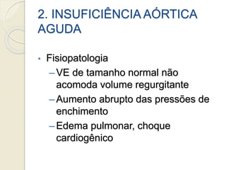 2. INSUFICIÊNCIA AÓRTICA
AGUDA
• Fisiopatologia
–VE de tamanho normal não
acomoda volume regurgitante
–Aumento abrupto das pressões de
enchimento
–Edema pulmonar, choque
cardiogênico
 