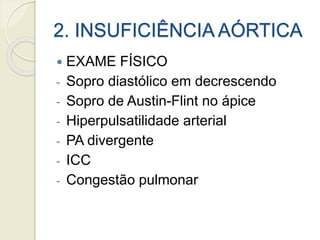 2. INSUFICIÊNCIA AÓRTICA
 EXAME FÍSICO
- Sopro diastólico em decrescendo
- Sopro de Austin-Flint no ápice
- Hiperpulsatilidade arterial
- PA divergente
- ICC
- Congestão pulmonar
 