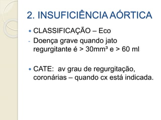 2. INSUFICIÊNCIA AÓRTICA
 CLASSIFICAÇÃO – Eco
- Doença grave quando jato
regurgitante é > 30mm³ e > 60 ml
 CATE: av grau de regurgitação,
coronárias – quando cx está indicada.
 