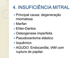 4. INSUFICIÊNCIA MITRAL
 Principal causa: degeneração
miomatosa
 Marfan
 Ehler-Danlos
 Osteogenese imperfeita
 Pseudoxantoma elástico
 Isquêmico
 AGUDO: Endocardite, IAM com
ruptura de papilar.
 