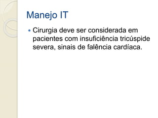 Manejo IT
 Cirurgia deve ser considerada em
pacientes com insuficiência tricúspide
severa, sinais de falência cardíaca.
 