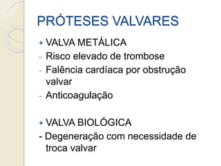 PRÓTESES VALVARES
 VALVA METÁLICA
- Risco elevado de trombose
- Falência cardíaca por obstrução
valvar
- Anticoagulação
 VALVA BIOLÓGICA
- Degeneração com necessidade de
troca valvar
 
