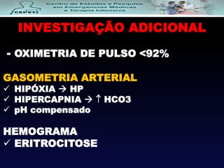 INVESTIGAÇÃO ADICIONAL
- OXIMETRIA DE PULSO <92%
GASOMETRIA ARTERIAL
 HIPÓXIA  HP
 HIPERCAPNIA   HCO3
 pH compensado
HEMOGRAMA
 ERITROCITOSE
 