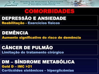 COMORBIDADES
DEPRESSÃO E ANSIEDADE
Reabilitação - Exercícios físicos
CÂNCER DE PULMÃO
Limitação do tratamento cirúrgico
DM – SÍNDROME METABÓLICA
Gold D – IMC >21
Corticóides sistêmicos – hiperglicêmias
DEMÊNCIA
Aumento significativo do risco de demência
 