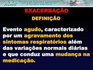 EXACERBAÇÃO
DEFINIÇÃO
Evento agudo, caracterizado
por um agravamento dos
sintomas respiratórios além
das variações normais diárias
e que conduz uma mudança na
medicação.
 