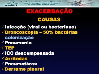 EXACERBAÇÃO
CAUSAS
Infecção (viral ou bacteriana)
Broncoscopia – 50% bactérias
colonização
Pneumonia
TEP
ICC descompensada
Arritmias
Pneumotórax
Derrame pleural
 