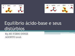 Equilíbrio ácido-base e seus
distúrbios
R3 MI FÁBIO DINIZ
AGOSTO 2016
 