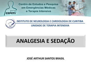 ANALGESIA E SEDAÇÃO
JOSÉ ARTHUR SANTOS BRASIL
INSTITUTO DE NEUROLOGIA E CARDIOLOGIA DE CURITIBA
UNIDADE DE TERAPIA INTENSIVA
 