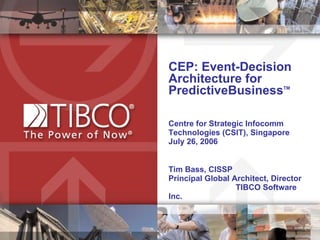 CEP: Event-Decision Architecture for  PredictiveBusiness TM Centre for Strategic Infocomm Technologies (CSIT), Singapore July 26, 2006  Tim Bass, CISSP  Principal Global Architect, Director  TIBCO Software Inc.  