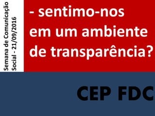 CEP FDC
- sentimo-nos
em um ambiente
de transparência?
SemanadeComunicação
Social-21/09/2016
 