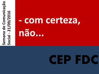 CEP FDC
- com certeza,
não...
SemanadeComunicação
Social-21/09/2016
 