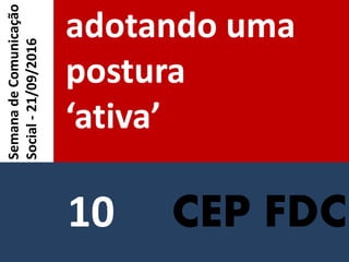 CEP FDC
adotando uma
postura
‘ativa’
SemanadeComunicação
Social-21/09/2016
10
 
