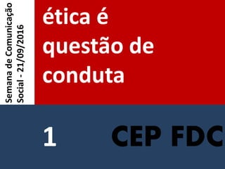CEP FDC
ética é
questão de
conduta
SemanadeComunicação
Social-21/09/2016
1
 