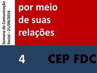 CEP FDC
por meio
de suas
relações
SemanadeComunicação
Social-21/09/2016
4
 