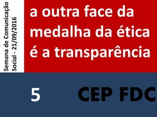 CEP FDC
a outra face da
medalha da ética
é a transparência
SemanadeComunicação
Social-21/09/2016
5
 