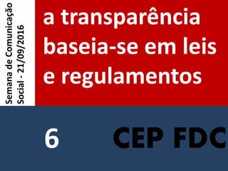 CEP FDC
a transparência
baseia-se em leis
e regulamentos
SemanadeComunicação
Social-21/09/2016
6
 