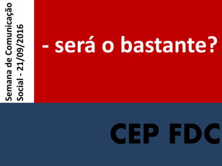 CEP FDC
- será o bastante?
SemanadeComunicação
Social-21/09/2016
 