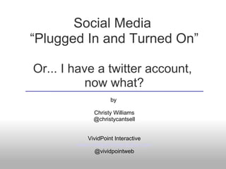 Social Media
“Plugged In and Turned On”
Or... I have a twitter account,
now what?
by
Christy Williams
@christycantsell
VividPoint Interactive
www.vividpointinteractive.com
@vividpointweb
 