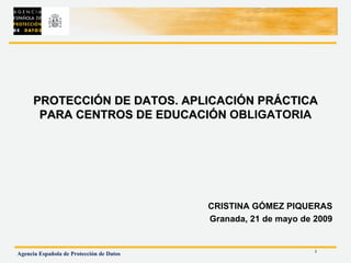 PROTECCIÓN DE DATOS. APLICACIÓN PRÁCTICA PARA CENTROS DE EDUCACIÓN  OBLIGATORIA CRISTINA GÓMEZ PIQUERAS Granada, 21 de mayo de 2009 