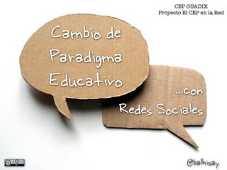 CEP GUADIX
              Proyecto El CEP en la Red



Cambio de
Paradigma
Educativo       ...con
        Redes Sociales

                        @balhisay
 