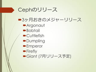 Cephのリリース
3ヶ月おきのメジャーリリース
Argonaut
Bobtail
Cuttlefish
Dumpling
Emperor
Firefly
Giant (7月リリース予定)
 