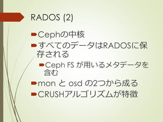 RADOS (2)
Cephの中核
すべてのデータはRADOSに保
存される
Ceph FS が用いるメタデータを
含む
mon と osd の2つから成る
CRUSHアルゴリズムが特徴
 