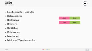 15
OSDs '
Bits und Bytes
• Eine Festplatte = Eine OSD
• Datenspeicher
• Replikation
• Recovery
• Backfilling
• Rebelancing
• Monitoring
• Minimum 2 Speichermedien
DISKOSD
DISKOSD
Ceph
 