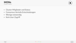 17
MONs '
Cluster Status
• Cluster Mitglieder und Status
• Consensus Verteile Entscheidungen
• Wenige notwendig
• Kein User Zugriff
Ceph
 