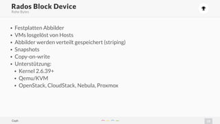23
)
• Festplatten Abbilder
• VMs losgelöst von Hosts
• Abbilder werden verteilt gespeichert (striping)
• Snapshots
• Copy-on-write
• Unterstützung:
• Kernel 2.6.39+
• Qemu/KVM
• OpenStack, CloudStack, Nebula, Proxmox
Rados Block Device
Rohe Bytes
Ceph
 