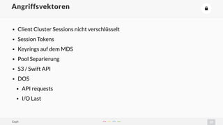 37
Angriffsvektoren *
• Client Cluster Sessions nicht verschlüsselt
• Session Tokens
• Keyrings auf dem MDS
• Pool Separierung
• S3 / Swift API
• DOS
• API requests
• I/O Last
Ceph
 