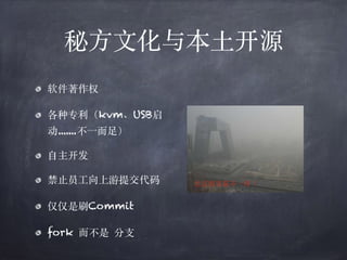 秘⽅⽂化与本⼟开源
软件著作权
各种专利（kvm、USB启
动.......不⼀⽽⾜）
⾃主开发
禁⽌员⼯向上游提交代码
仅仅是刷Commit
fork ⽽不是 分⽀
北京的雾霾不⼀样！
 