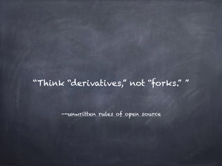 –-unwritten rules of open source
“Think “derivatives,” not “forks.” ”
 