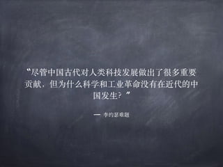 —- 李约瑟难题
“尽管中国古代对⼈类科技发展做出了很多重要
贡献，但为什么科学和⼯业⾰命没有在近代的中
国发⽣？”
 