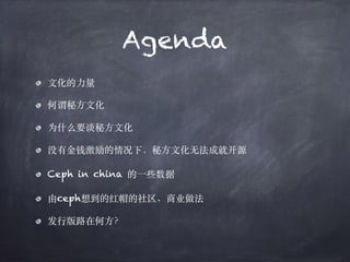 Agenda
⽂化的⼒量
何谓秘⽅⽂化
为什么要谈秘⽅⽂化
没有⾦钱激励的情况下，秘⽅⽂化⽆法成就开源
Ceph in china 的⼀些数据
由ceph想到的红帽的社区、商业做法
发⾏版路在何⽅？
 