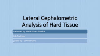 Lateral Cephalometric
Analysis of Hard Tissue
Presented by :Malik Ashim Showkat
Bds final year
guided by : Dr.Hiten kalra
1
 