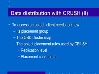 Data distribution with CRUSH (II)
• To access an object, client needs to know
– Its placement group
– The OSD cluster map
– The object placement rules used by CRUSH
• Replication level
• Placement constraints
 