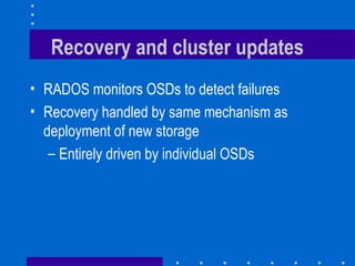 Recovery and cluster updates
• RADOS monitors OSDs to detect failures
• Recovery handled by same mechanism as
deployment of new storage
– Entirely driven by individual OSDs
 