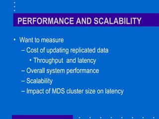 PERFORMANCE AND SCALABILITY
• Want to measure
– Cost of updating replicated data
• Throughput and latency
– Overall system performance
– Scalability
– Impact of MDS cluster size on latency
 