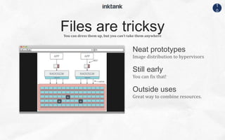 1
0
Neat prototypes
Image distribution to hypervisors
You can dress them up, but you can’t take them anywhere
Still early
You can fix that!
Outside uses
Great way to combine resources.
Files are tricksy
 