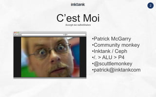 2
•Patrick McGarry
•Community monkey
•Inktank / Ceph
•/. > ALU > P4
•@scuttlemonkey
•patrick@inktankcom
Accept no substitutes
C’est Moi
 