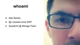 whoami
● Italo Santos
● @ Locaweb since 2007
● Sysadmin @ Storage Team
 