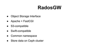 RadosGW
● Object Storage Interface
● Apache + FastCGI
● S3-compatible
● Swift-compatible
● Common namespace
● Store data on Ceph cluster
 