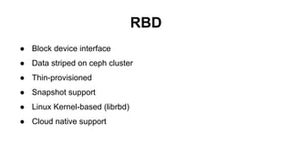 RBD
● Block device interface
● Data striped on ceph cluster
● Thin-provisioned
● Snapshot support
● Linux Kernel-based (librbd)
● Cloud native support
 