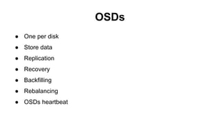 OSDs
● One per disk
● Store data
● Replication
● Recovery
● Backfilling
● Rebalancing
● OSDs heartbeat
 