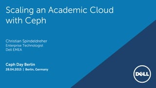 Scaling an Academic Cloud
with Ceph
28.04.2015 | Berlin, Germany
Ceph Day Berlin
Christian Spindeldreher
Enterprise Technologist
Dell EMEA
 