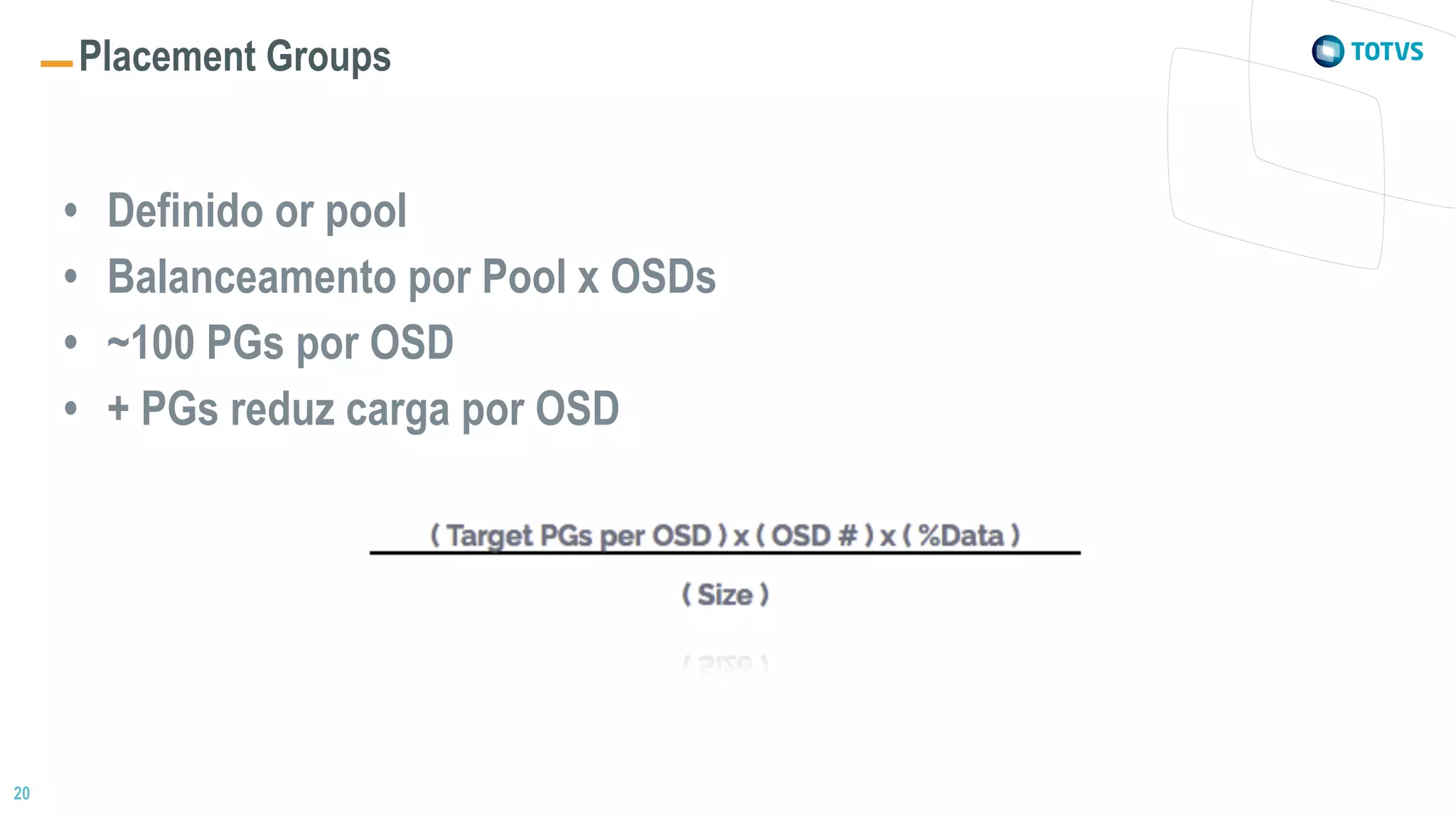 20
Placement Groups
• Definido or pool
• Balanceamento por Pool x OSDs
• ~100 PGs por OSD
• + PGs reduz carga por OSD
 