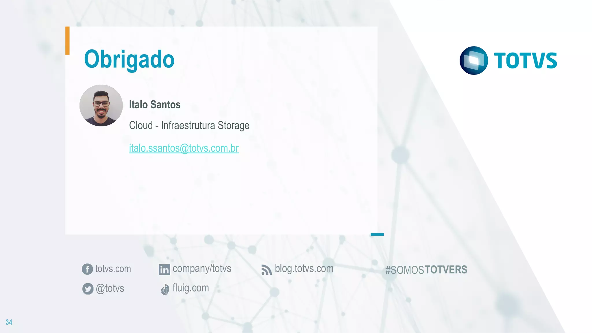 totvs.com
@totvs
blog.totvs.comcompany/totvs
fluig.com
34
Obrigado
Italo Santos
Cloud - Infraestrutura Storage
italo.ssantos@totvs.com.br
#SOMOSTOTVERS
 