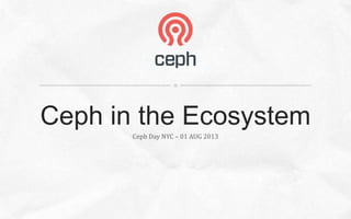 Ceph Day NYC – 01 AUG 2013
Ceph in the Ecosystem
 