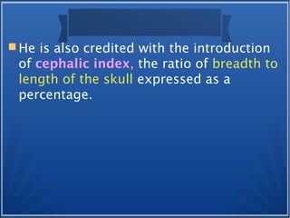  He is also credited with the introduction
of cephalic index, the ratio of breadth to
length of the skull expressed as a
percentage.
 